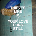 THIEVES LIKE US - YOUR LOVE RUNS STILL