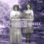 THE WHITMORE SISTERS - GHOST STORIES